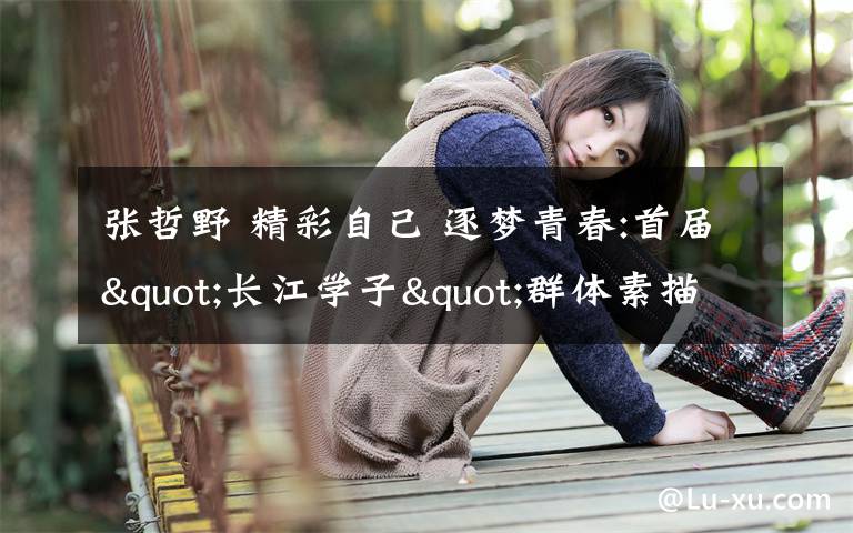 张哲野 精彩自己 逐梦青春:首届"长江学子"群体素描