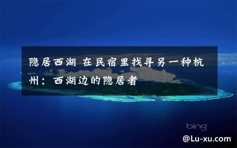 隐居西湖 在民宿里找寻另一种杭州:西湖边的隐居者