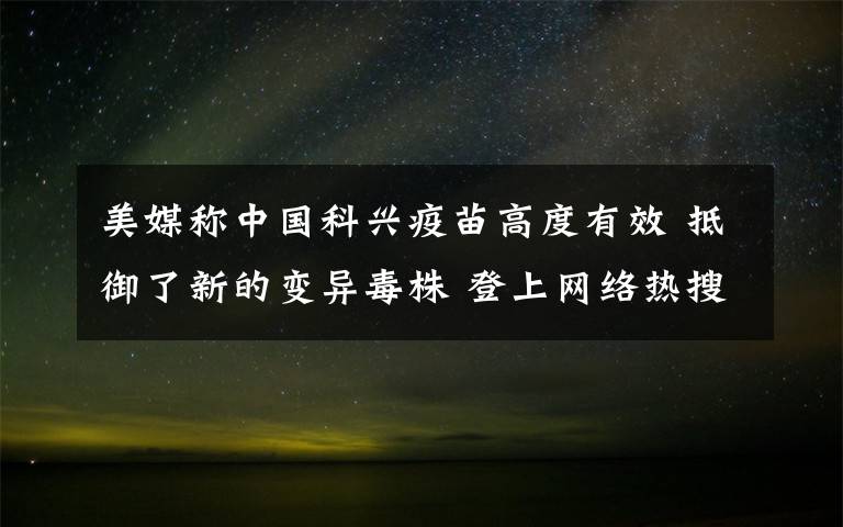美媒称中国科兴疫苗高度有效 抵御了新的变异毒株 登上网络热搜了！