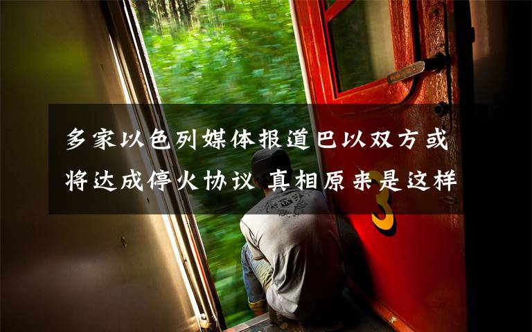 多家以色列媒体报道巴以双方或将达成停火协议 真相原来是这样!