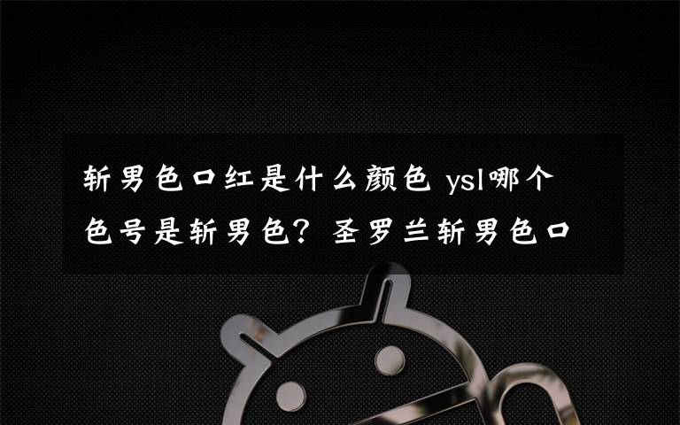 斩男色口红是什么颜色 ysl哪个色号是斩男色?圣罗兰斩男色口红色号是哪一个?