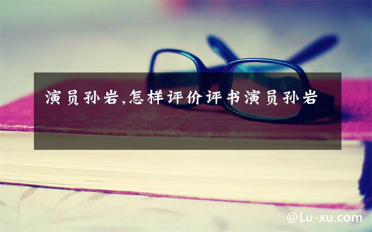 演员孙岩,怎样评价评书演员孙岩