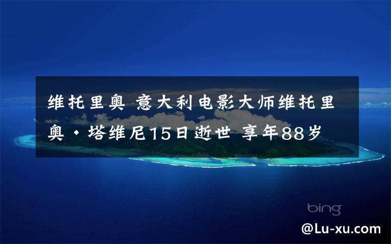维托里奥 意大利电影大师维托里奥·塔维尼15日逝世 享年88岁