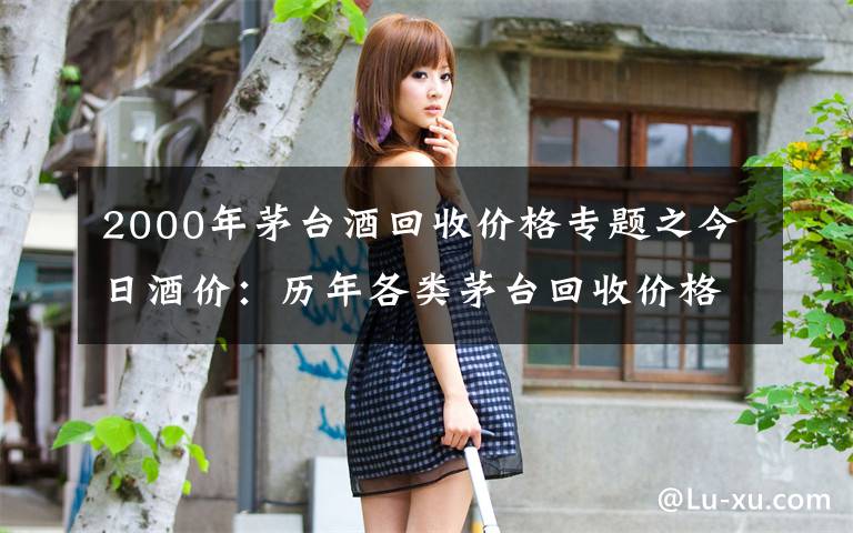 2000年茅台酒回收价格专题之今日酒价：历年各类茅台回收价格8月3日