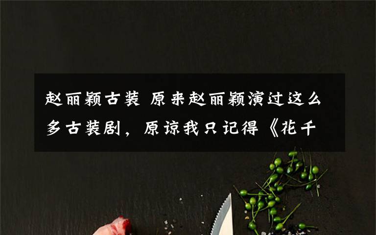 赵丽颖古装 原来赵丽颖演过这么多古装剧,原谅我只记得《花千骨》