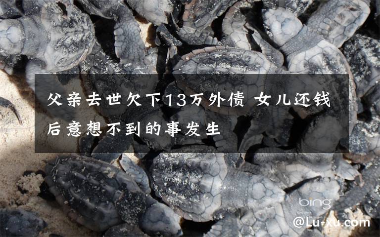 父亲去世欠下13万外债 女儿还钱后意想不到的事发生