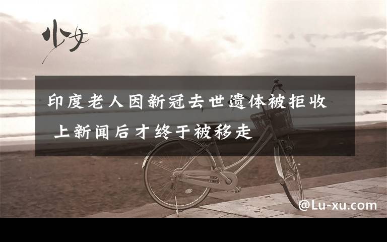 印度老人因新冠去世遗体被拒收 上新闻后才终于被移走