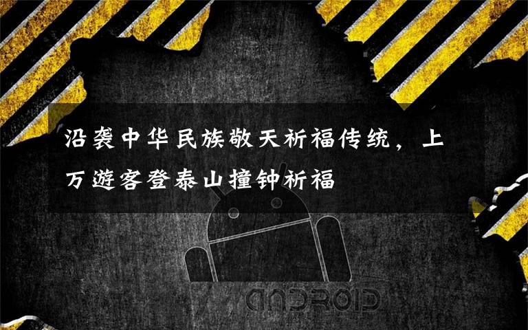 沿袭中华民族敬天祈福传统,上万游客登泰山撞钟祈福