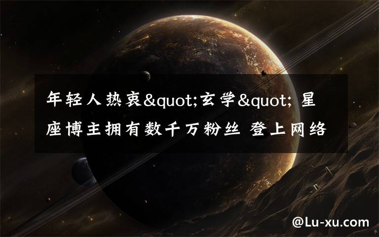 年轻人热衷"玄学" 星座博主拥有数千万粉丝 登上网络热搜了!