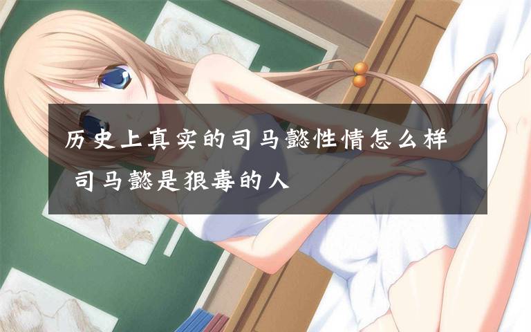 历史上真实的司马懿性情怎么样 司马懿是狠毒的人