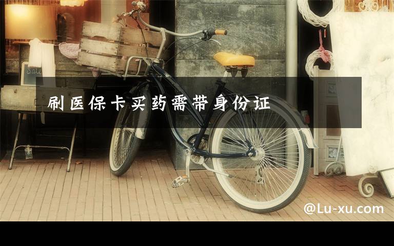 刷医保卡买药需带身份证