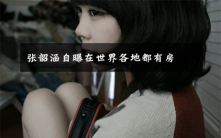 张韶涵自曝在世界各地都有房