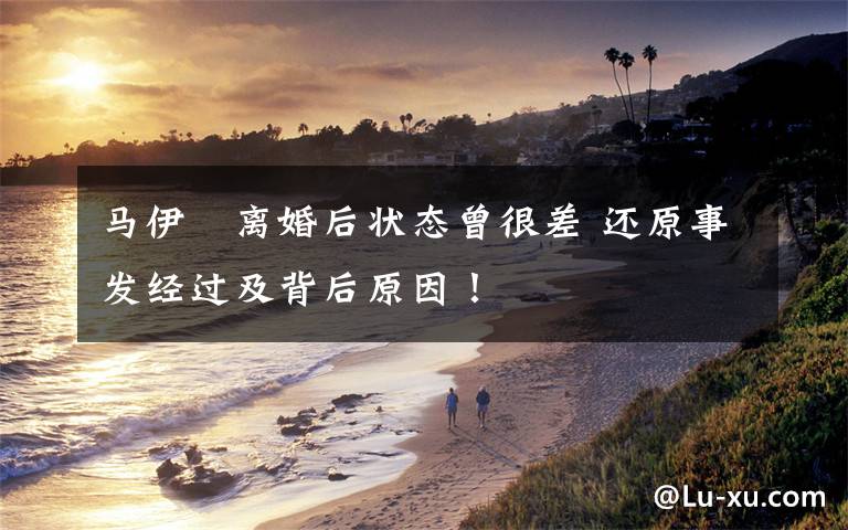 马伊琍离婚后状态曾很差 还原事发经过及背后原因!