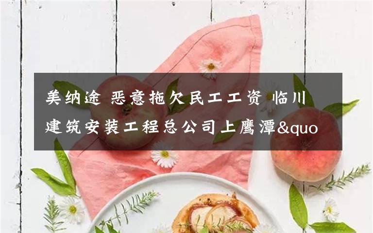 美纳途 恶意拖欠民工工资 临川建筑安装工程总公司上鹰潭"黑榜"