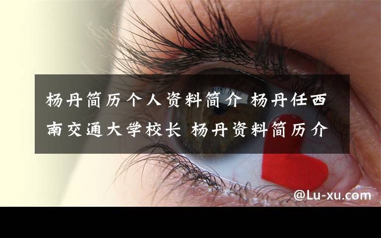 杨丹简历个人资料简介 杨丹任西南交通大学校长 杨丹资料简历介绍