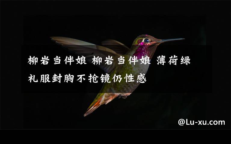 柳岩当伴娘 柳岩当伴娘 薄荷绿礼服封胸不抢镜仍性感