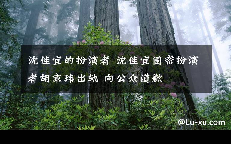 沈佳宜的扮演者 沈佳宜闺密扮演者胡家玮出轨 向公众道歉