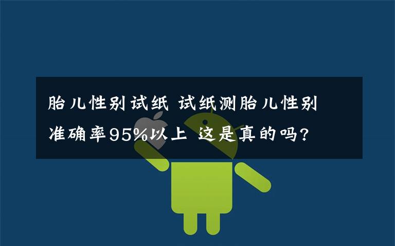 胎儿性别试纸 试纸测胎儿性别 准确率95%以上 这是真的吗?