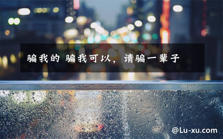 骗我的 骗我可以,请骗一辈子