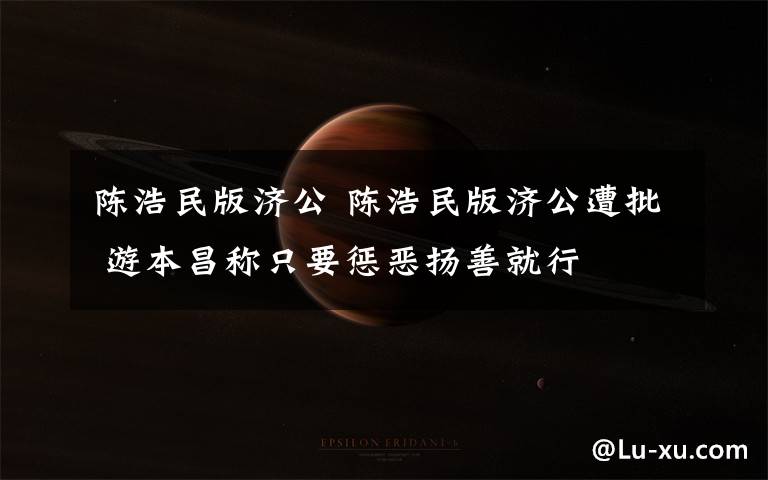 陈浩民版济公 陈浩民版济公遭批 游本昌称只要惩恶扬善就行