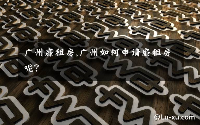 广州廉租房,广州如何申请廉租房呢?