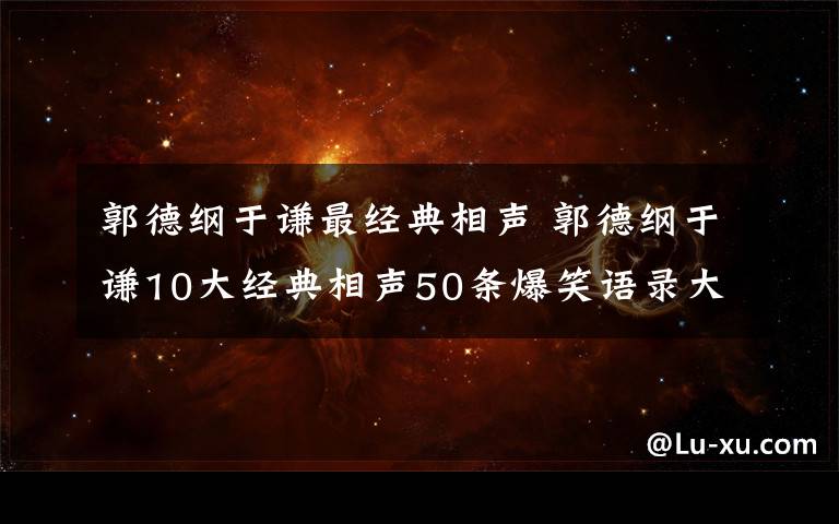 郭德纲于谦最经典相声 郭德纲于谦10大经典相声50条爆笑语录大盘点