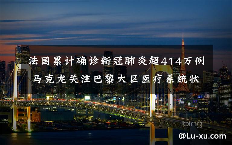法国累计确诊新冠肺炎超414万例 马克龙关注巴黎大区医疗系统状况 还原事发经过及背后原因！