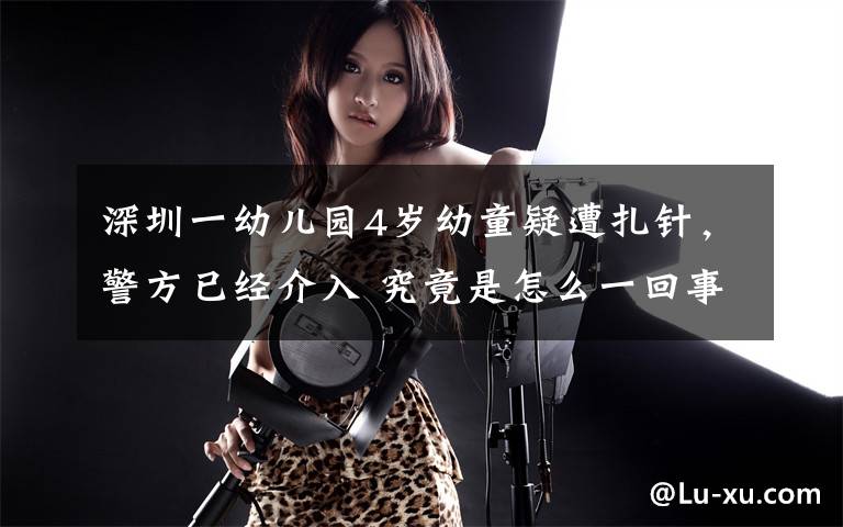 深圳一幼儿园4岁幼童疑遭扎针,警方已经介入 究竟是怎么一回事?