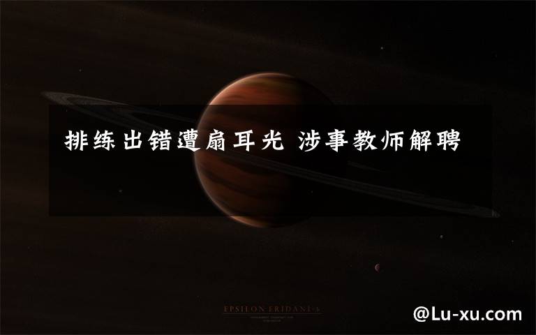 排练出错遭扇耳光 涉事教师解聘