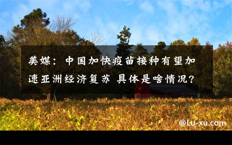 美媒：中国加快疫苗接种有望加速亚洲经济复苏 具体是啥情况?