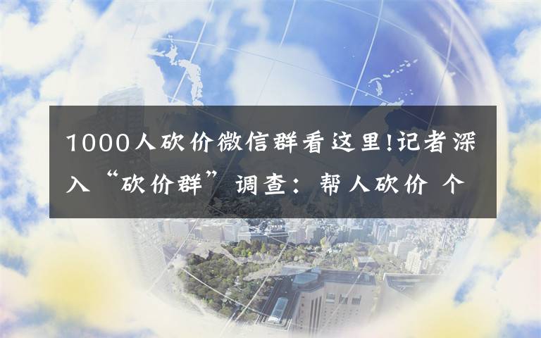 1000人砍价微信群看这里!记者深入“砍价群”调查:帮人砍价 个人信息可能已被贩卖