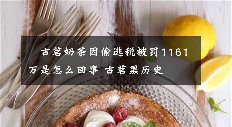 ​古茗奶茶因偷逃税被罚1161万是怎么回事 古茗黑历史