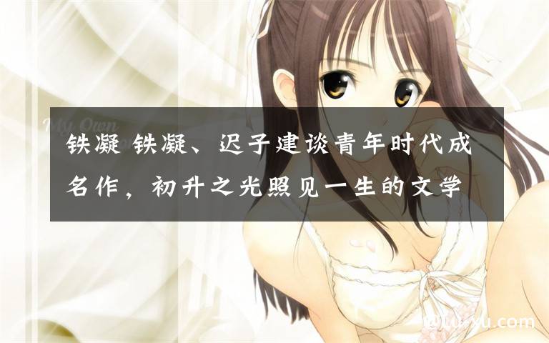 铁凝 铁凝、迟子建谈青年时代成名作，初升之光照见一生的文学心志