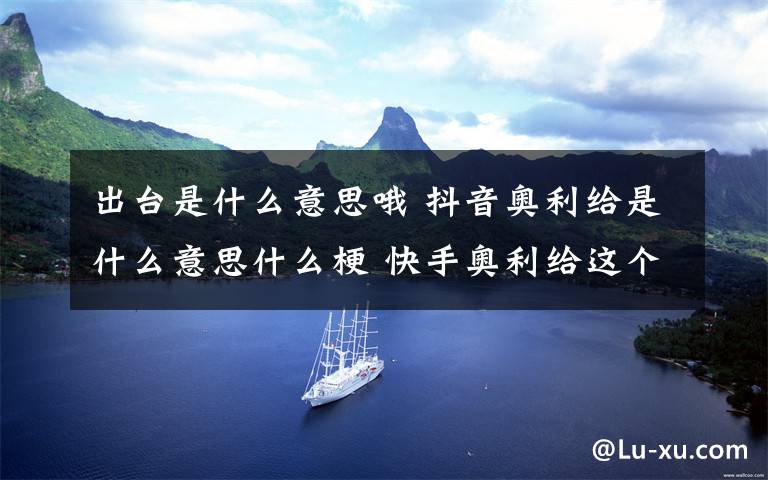 出台是什么意思哦 抖音奥利给是什么意思什么梗 快手奥利给这个词为什么火了?