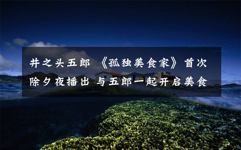 井之头五郎 《孤独美食家》首次除夕夜播出 与五郎一起开启美食之旅