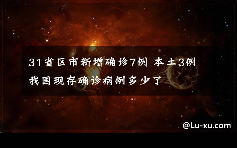 31省区市新增确诊7例 本土3例 我国现存确诊病例多少了