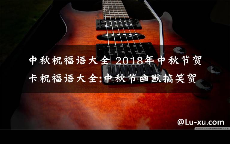 中秋祝福语大全 2018年中秋节贺卡祝福语大全:中秋节幽默搞笑贺词及中秋微信祝福语
