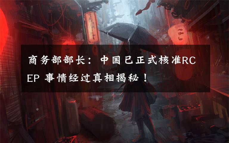 商务部部长：中国已正式核准RCEP 事情经过真相揭秘！