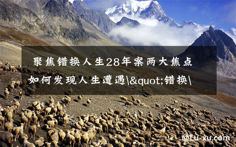  聚焦错换人生28年案两大焦点 如何发现人生遭遇"错换"的？