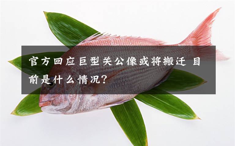 官方回应巨型关公像或将搬迁 目前是什么情况?