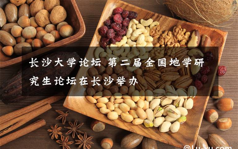 长沙大学论坛 第二届全国地学研究生论坛在长沙举办