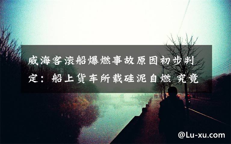 威海客滚船爆燃事故原因初步判定：船上货车所载硅泥自燃 究竟是怎么一回事?