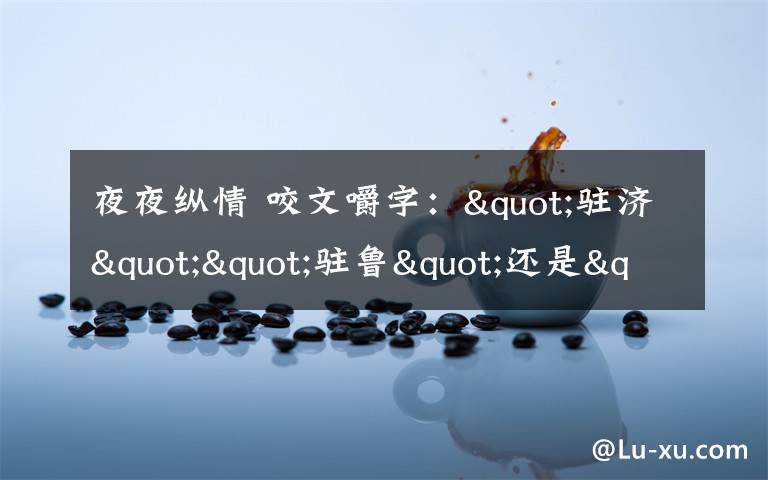 夜夜纵情 咬文嚼字："驻济""驻鲁"还是"住济""住鲁"?