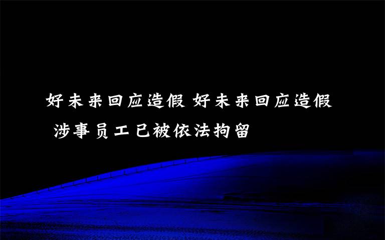 好未来回应造假 好未来回应造假 涉事员工已被依法拘留