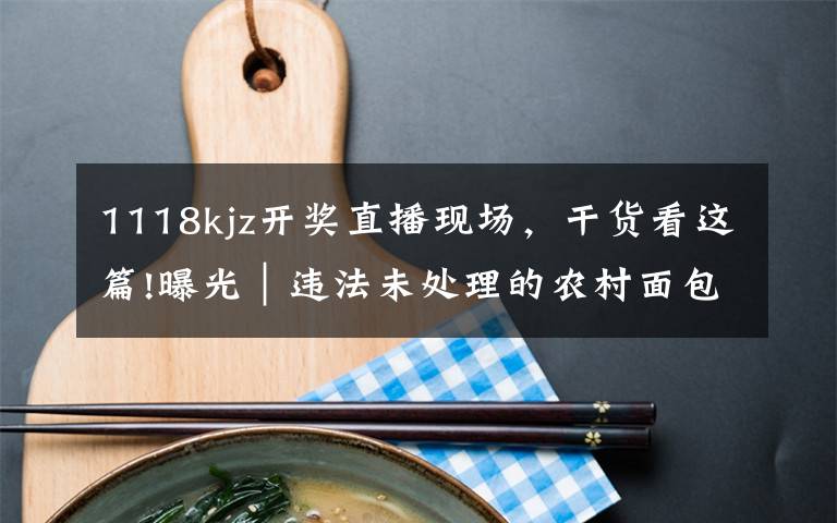 1118kjz开奖直播现场,干货看这篇!曝光|违法未处理的农村面包车等类型车辆(第八期)