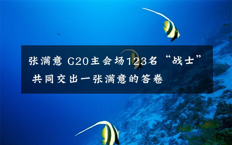 张满意 G20主会场123名“战士” 共同交出一张满意的答卷