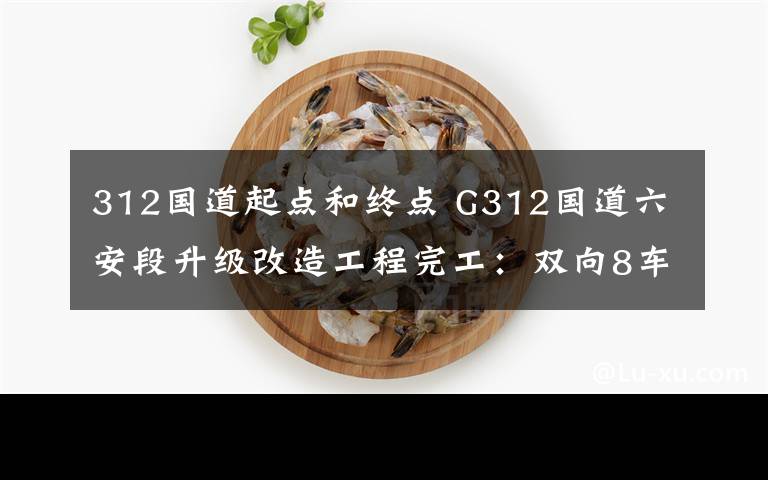 312国道起点和终点 G312国道六安段升级改造工程完工:双向8车道 80公里/小时