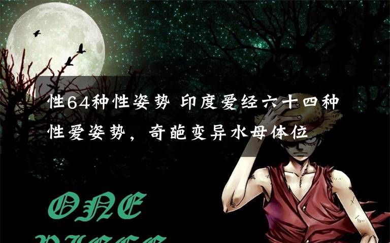 性64种性姿势 印度爱经六十四种性爱姿势,奇葩变异水母体位