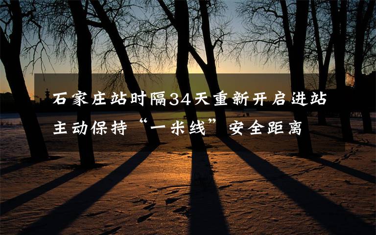 石家庄站时隔34天重新开启进站 主动保持“一米线”安全距离