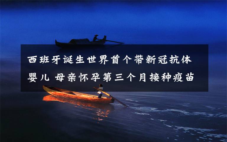 西班牙诞生世界首个带新冠抗体婴儿 母亲怀孕第三个月接种疫苗 具体是什么情况?